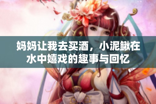 妈妈让我去买酒，小泥鳅在水中嬉戏的趣事与回忆