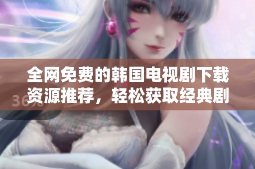 全网免费的韩国电视剧下载资源推荐，轻松获取经典剧集内容