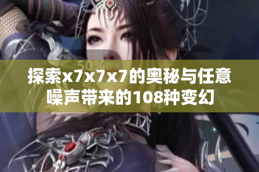 探索x7x7x7的奥秘与任意噪声带来的108种变幻