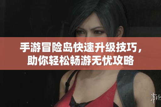 手游冒险岛快速升级技巧，助你轻松畅游无忧攻略