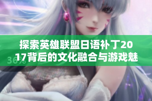 探索英雄联盟日语补丁2017背后的文化融合与游戏魅力