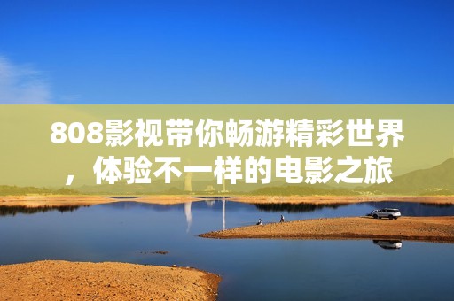 808影视带你畅游精彩世界，体验不一样的电影之旅