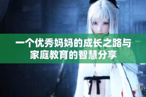 一个优秀妈妈的成长之路与家庭教育的智慧分享