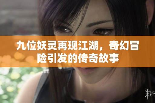 九位妖灵再现江湖，奇幻冒险引发的传奇故事