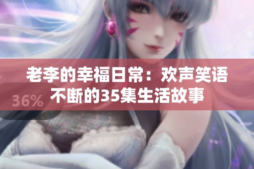 老李的幸福日常：欢声笑语不断的35集生活故事