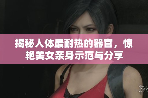 揭秘人体最耐热的器官，惊艳美女亲身示范与分享