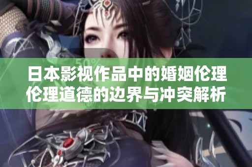 日本影视作品中的婚姻伦理伦理道德的边界与冲突解析