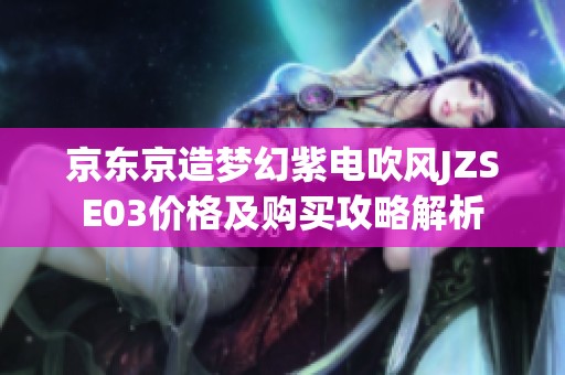 京东京造梦幻紫电吹风JZSE03价格及购买攻略解析