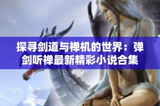 探寻剑道与禅机的世界：弹剑听禅最新精彩小说合集