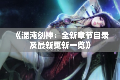 《混沌剑神：全新章节目录及最新更新一览》