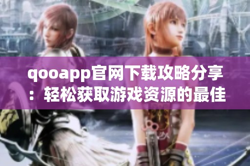 qooapp官网下载攻略分享：轻松获取游戏资源的最佳方法