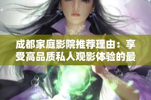成都家庭影院推荐理由：享受高品质私人观影体验的最佳选择