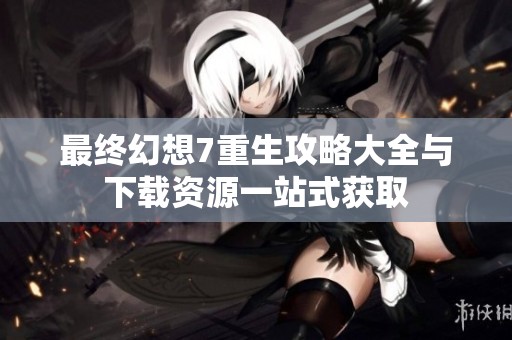 最终幻想7重生攻略大全与下载资源一站式获取