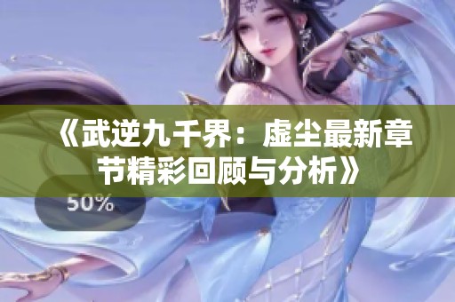 《武逆九千界：虚尘最新章节精彩回顾与分析》
