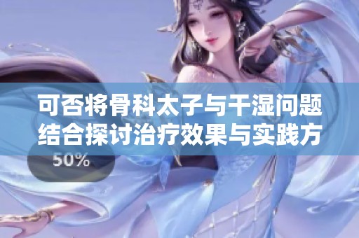 可否将骨科太子与干湿问题结合探讨治疗效果与实践方法