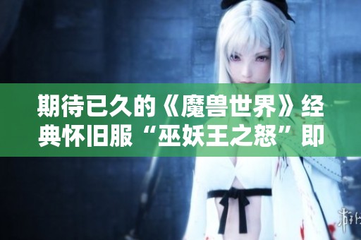 期待已久的《魔兽世界》经典怀旧服“巫妖王之怒”即将上线