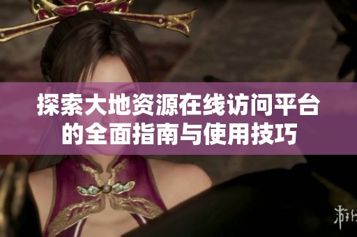 探索大地资源在线访问平台的全面指南与使用技巧