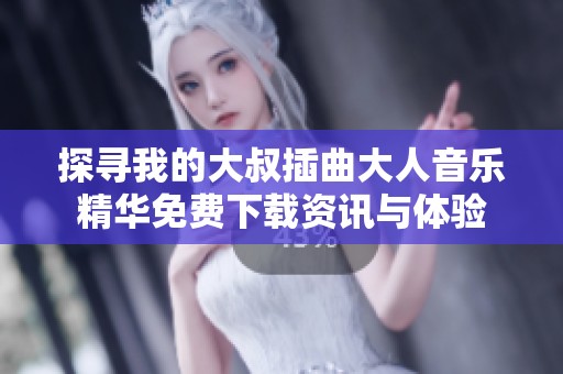 探寻我的大叔插曲大人音乐精华免费下载资讯与体验