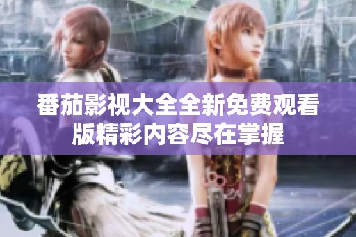 番茄影视大全全新免费观看版精彩内容尽在掌握