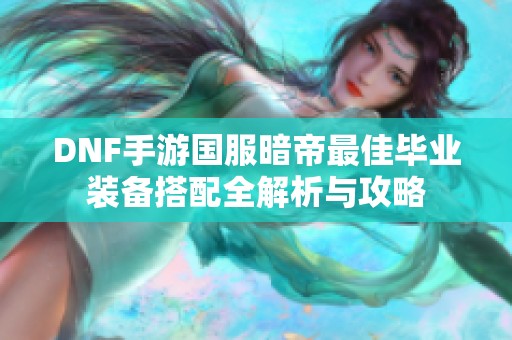 DNF手游国服暗帝最佳毕业装备搭配全解析与攻略