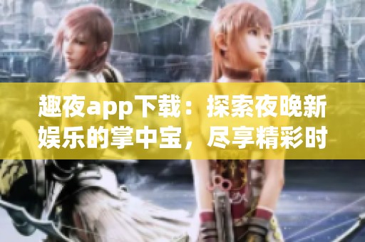 趣夜app下载：探索夜晚新娱乐的掌中宝，尽享精彩时刻