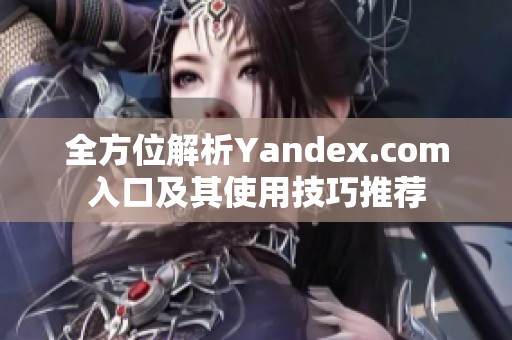 全方位解析Yandex.com入口及其使用技巧推荐
