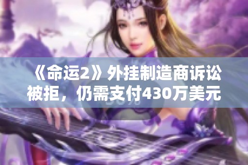 《命运2》外挂制造商诉讼被拒，仍需支付430万美元赔偿费用