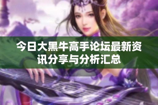 今日大黑牛高手论坛最新资讯分享与分析汇总