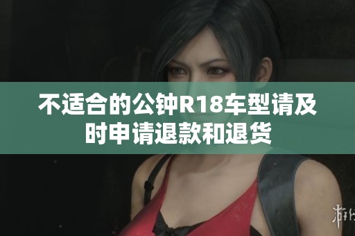 不适合的公钟R18车型请及时申请退款和退货