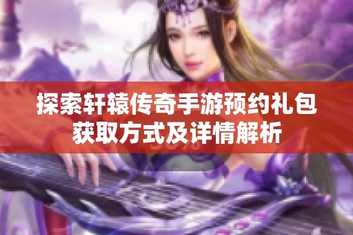 探索轩辕传奇手游预约礼包获取方式及详情解析