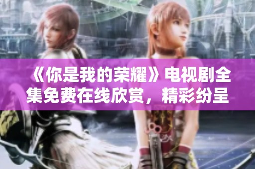 《你是我的荣耀》电视剧全集免费在线欣赏，精彩纷呈！