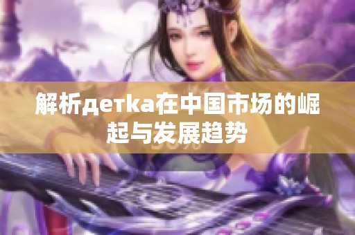 解析детka在中国市场的崛起与发展趋势
