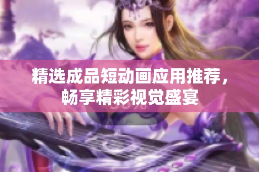 精选成品短动画应用推荐，畅享精彩视觉盛宴