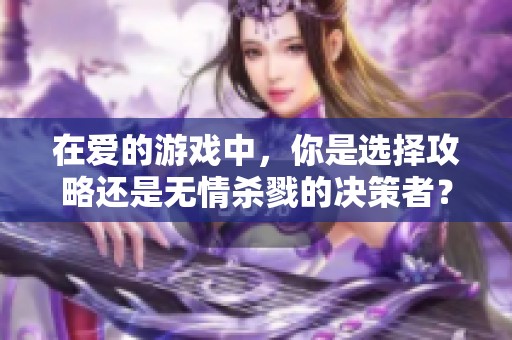 在爱的游戏中，你是选择攻略还是无情杀戮的决策者？