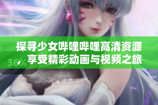 探寻少女哔哩哔哩高清资源，享受精彩动画与视频之旅