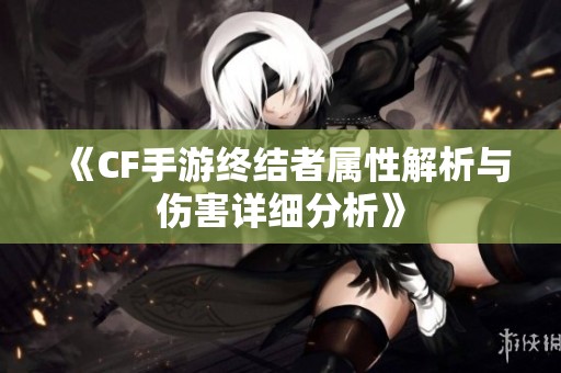 《CF手游终结者属性解析与伤害详细分析》