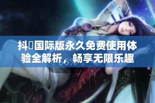抖抈国际版永久免费使用体验全解析，畅享无限乐趣