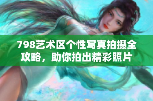798艺术区个性写真拍摄全攻略，助你拍出精彩照片