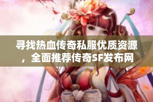 寻找热血传奇私服优质资源，全面推荐传奇SF发布网