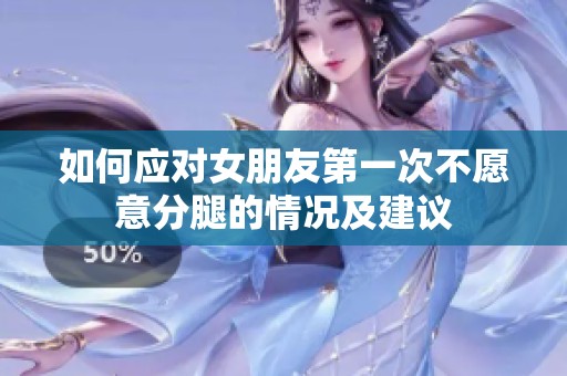 如何应对女朋友第一次不愿意分腿的情况及建议