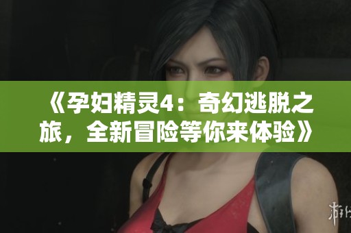 《孕妇精灵4：奇幻逃脱之旅，全新冒险等你来体验》