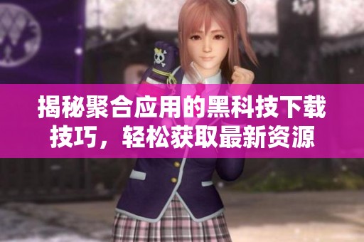 揭秘聚合应用的黑科技下载技巧，轻松获取最新资源
