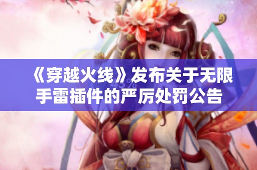 《穿越火线》发布关于无限手雷插件的严厉处罚公告