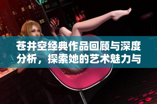 苍井空经典作品回顾与深度分析，探索她的艺术魅力与影响力