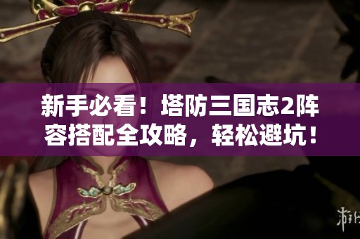 新手必看！塔防三国志2阵容搭配全攻略，轻松避坑！