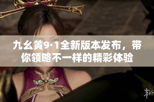 九幺黄9·1全新版本发布，带你领略不一样的精彩体验