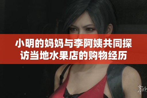 小明的妈妈与李阿姨共同探访当地水果店的购物经历