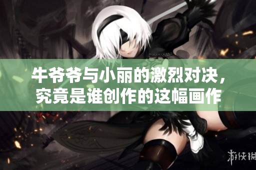 牛爷爷与小丽的激烈对决，究竟是谁创作的这幅画作