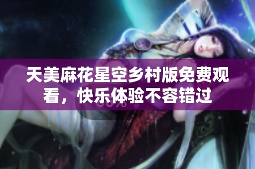 天美麻花星空乡村版免费观看，快乐体验不容错过