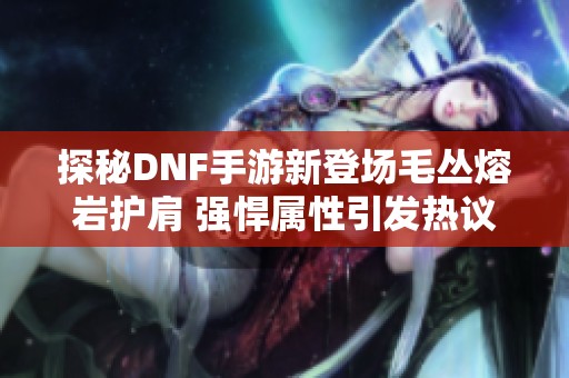 探秘DNF手游新登场毛丛熔岩护肩 强悍属性引发热议